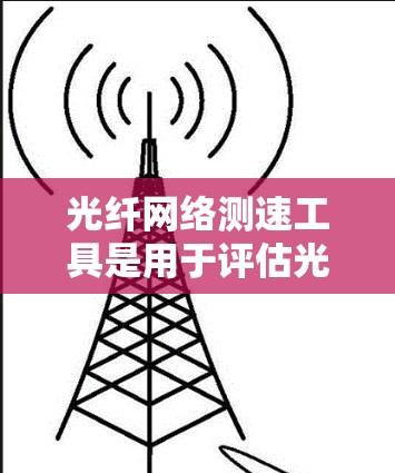 光纤网络测速工具是用于评估光纤网络传输带宽的设备或软件。这些工具通过测量光纤传输的实际数据量来估算带宽，帮助网络工程师和消费者优化网络性能