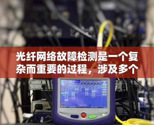 光纤网络故障检测是一个复杂而重要的过程,涉及多个技术领域的知识和技能。以下是对光纤网络故障检测方法的总结和解释 光纤网络故障检测是一个复杂而重要的过程,涉及多个技术领域的知识和技能。以下是对光纤网络故障检测方法的总结和解释