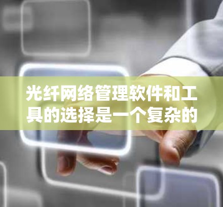光纤网络管理软件和工具的选择是一个复杂的过程，需要综合考虑多个因素。以下是一个系统化的指南，帮助你做出明智的选择