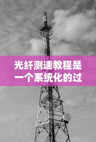 光纤测速教程是一个系统化的过程，旨在帮助用户掌握光纤通信、光纤网络设计和光纤测速技术。以下是对光纤测速教程的详细指南