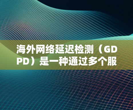 海外网络延迟检测(GDPD)是一种通过多个服务器检测网络延迟的技术,旨在评估网络性能,并优化网络配置。以下是关于GDPD的详细分析 海外网络延迟检测(GDPD)是一种通过多个服务器检测网络延迟的技术,旨在评估网络性能,并优化网络配置。以下是关于GDPD的详细分析
