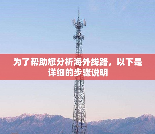 为了帮助您分析海外线路,以下是详细的步骤说明 为了帮助您分析海外线路,以下是详细的步骤说明