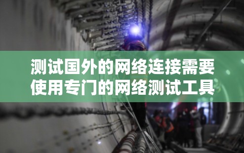 测试国外的网络连接需要使用专门的网络测试工具，这些工具支持云接口、云虚拟机以及国际化的网络测试功能。以下是一些推荐的工具和方法
