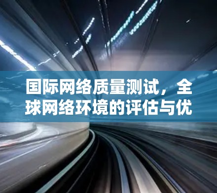 国际网络质量测试，全球网络环境的评估与优化
