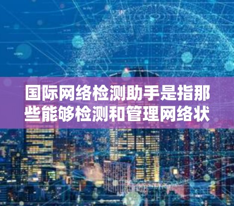 国际网络检测助手是指那些能够检测和管理网络状态、提供网络配置或测试功能的工具。这些工具可以帮助用户优化网络性能、安全检测或进行网络测试。以下是一些常见的国际网络检测助手