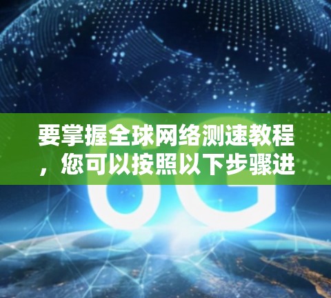 要掌握全球网络测速教程,您可以按照以下步骤进行 要掌握全球网络测速教程,您可以按照以下步骤进行