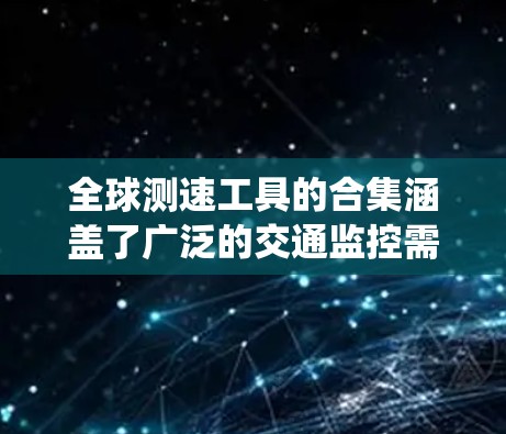 全球测速工具的合集涵盖了广泛的交通监控需求，包括美国、欧洲、亚洲、日本、英国、中国、印度等地区的系统。以下是各个地区的主要测速工具