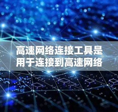 高速网络连接工具是用于连接到高速网络设备的设备或软件，它们在不同网络环境下有不同的功能和使用方法。以下是详细的分步说明