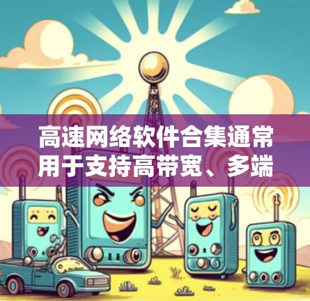 高速网络软件合集通常用于支持高带宽、多端、多用户网络环境,适用于游戏、视频通话、视频会议、文件传输、备份等场景。以下是几个常见的高速网络软件推荐