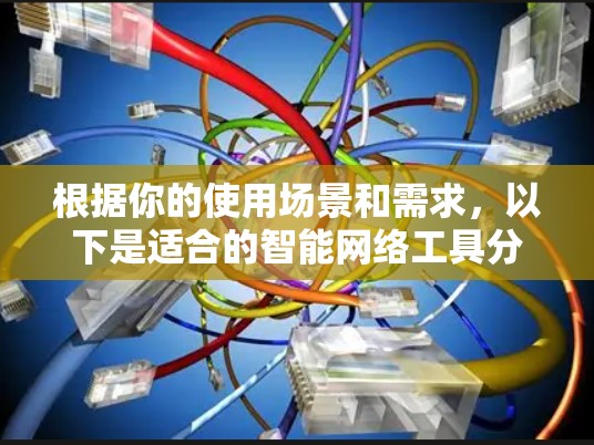 根据你的使用场景和需求,以下是适合的智能网络工具分类和建议