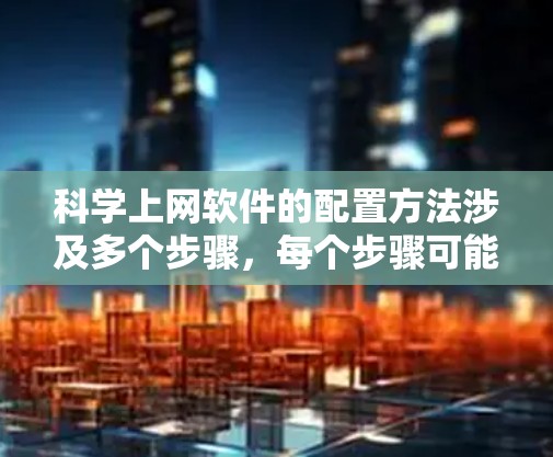 科学上网软件的配置方法涉及多个步骤,每个步骤可能需要不同的工具和方法。以下是一个详细的指南,帮助你配置科学上网软件 科学上网软件的配置方法涉及多个步骤,每个步骤可能需要不同的工具和方法。以下是一个详细的指南,帮助你配置科学上网软件