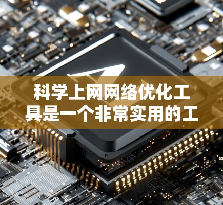 科学上网网络优化工具是一个非常实用的工具，可以帮助你优化你的网络性能、提高安全性，并降低使用时间。以下是一些常用的科学上网网络优化工具，并提供了一些建议