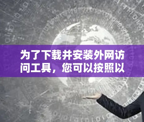 为了下载并安装外网访问工具,您可以按照以下步骤进行 为了下载并安装外网访问工具,您可以按照以下步骤进行