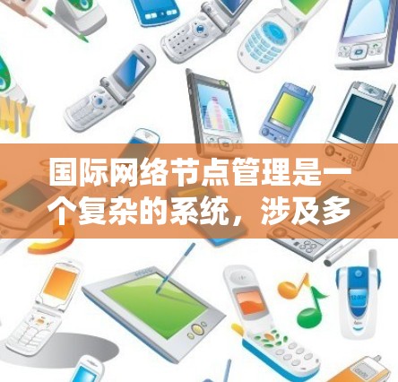 国际网络节点管理是一个复杂的系统，涉及多个领域和步骤。以下是对该主题的详细总结和解释