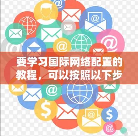 要学习国际网络配置的教程,可以按照以下步骤进行 要学习国际网络配置的教程,可以按照以下步骤进行