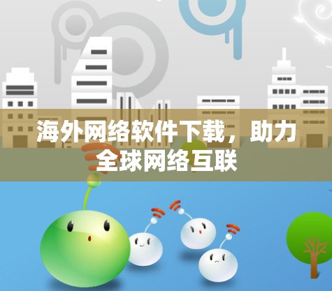 海外网络软件下载,助力全球网络互联 海外网络软件下载,助力全球网络互联