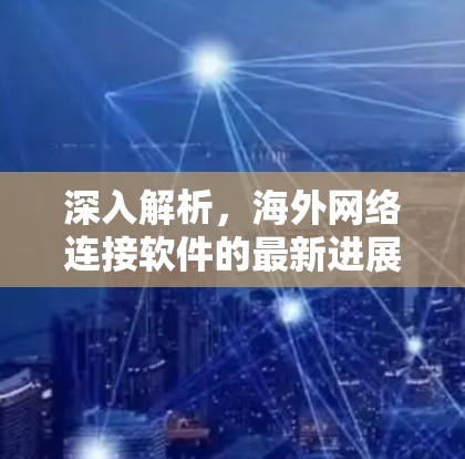 深入解析，海外网络连接软件的最新进展与应用