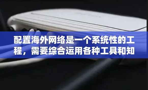 配置海外网络是一个系统性的工程,需要综合运用各种工具和知识。以下是一个有条理的配置指南,帮助你顺利完成海外网络的配置
