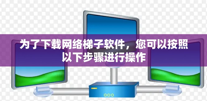 为了下载网络梯子软件,您可以按照以下步骤进行操作 为了下载网络梯子软件,您可以按照以下步骤进行操作