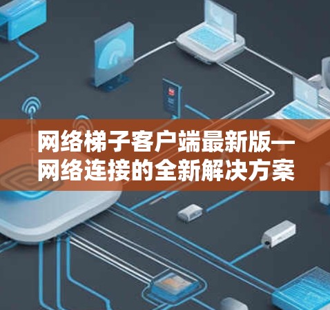 网络梯子客户端最新版—网络连接的全新解决方案