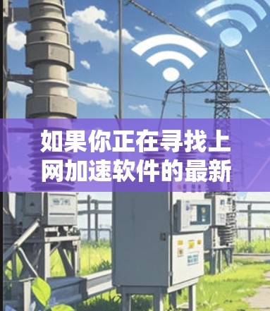 如果你正在寻找上网加速软件的最新版本,以下是一些常见的加速软件推荐和它们的最新版本