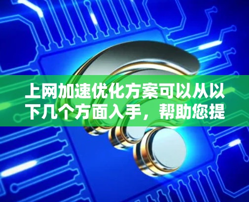 上网加速优化方案可以从以下几个方面入手,帮助您提升网络速度和体验 上网加速优化方案可以从以下几个方面入手,帮助您提升网络速度和体验