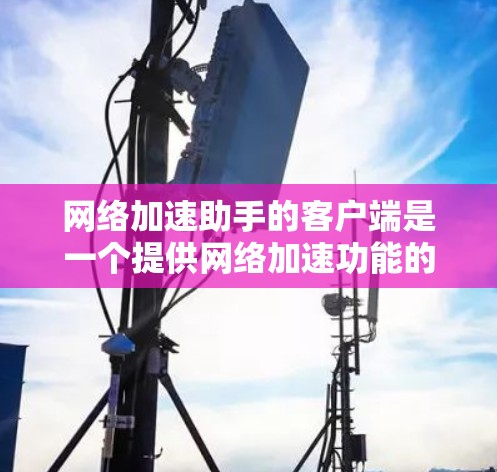 网络加速助手的客户端是一个提供网络加速功能的用户界面工具，通常用于减少网络延迟和延迟，提升用户体验。以下是网络加速助手客户端的一些主要功能和操作步骤