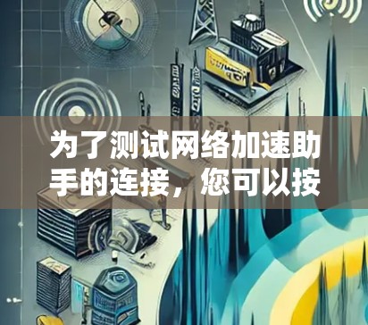 为了测试网络加速助手的连接,您可以按照以下步骤进行 为了测试网络加速助手的连接,您可以按照以下步骤进行