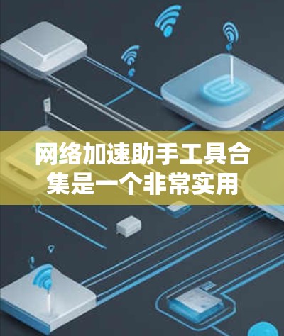 网络加速助手工具合集是一个非常实用的资源，可以帮助用户提高网络使用效率。以下是一些推荐的工具及其适用场景