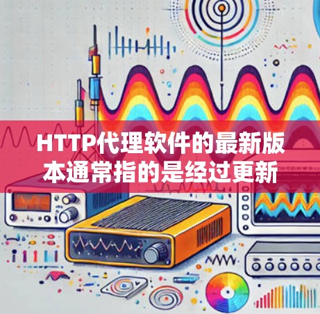 HTTP代理软件的最新版本通常指的是经过更新后,功能更加强大、性能更高效的版本。以下是对一些最新的HTTP代理软件的介绍 HTTP代理软件的最新版本通常指的是经过更新后,功能更加强大、性能更高效的版本。以下是对一些最新的HTTP代理软件的介绍