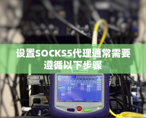 设置SOCKS5代理通常需要遵循以下步骤 设置SOCKS5代理通常需要遵循以下步骤