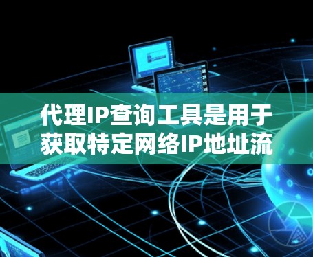 代理IP查询工具是用于获取特定网络IP地址流量数据的工具,通常通过连接到外部代理服务器来实现。以下是对代理IP查询工具的详细总结,包括其功能、使用方法、优缺点以及适用场景