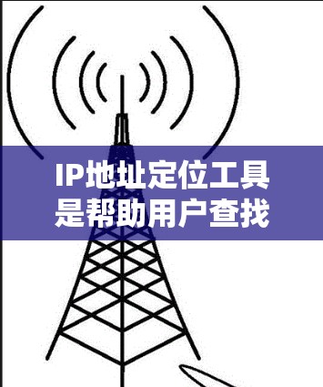 IP地址定位工具是帮助用户查找特定IP地址或网络资源的工具。以下是详细的指南 IP地址定位工具是帮助用户查找特定IP地址或网络资源的工具。以下是详细的指南