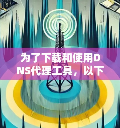 为了下载和使用DNS代理工具,以下是一个清晰的指南 为了下载和使用DNS代理工具,以下是一个清晰的指南