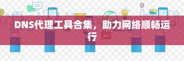 DNS代理工具合集,助力网络顺畅运行 DNS代理工具合集,助力网络顺畅运行