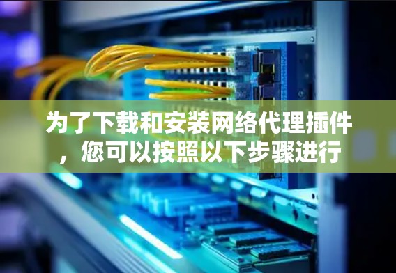 为了下载和安装网络代理插件,您可以按照以下步骤进行 为了下载和安装网络代理插件,您可以按照以下步骤进行