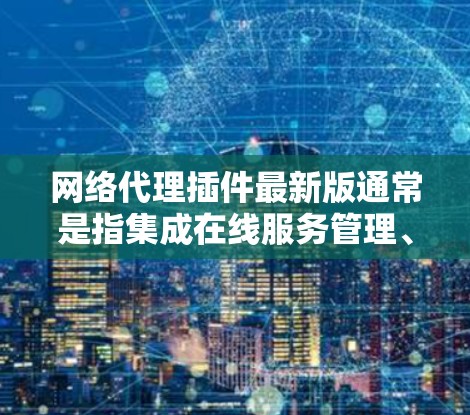 网络代理插件最新版通常是指集成在线服务管理、负载均衡、监控、安全、性能优化和自动化管理的工具。以下是一些最流行的网络代理插件,它们基于不同的需求和功能特点
