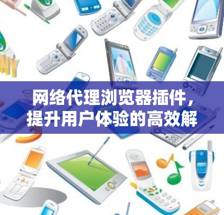 网络代理浏览器插件,提升用户体验的高效解决方案 网络代理浏览器插件,提升用户体验的高效解决方案