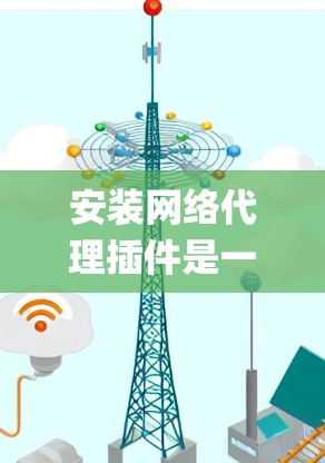 安装网络代理插件是一个相对系统化的过程,以下是一步-by-step的指南,帮助您顺利完成安装 安装网络代理插件是一个相对系统化的过程,以下是一步-by-step的指南,帮助您顺利完成安装