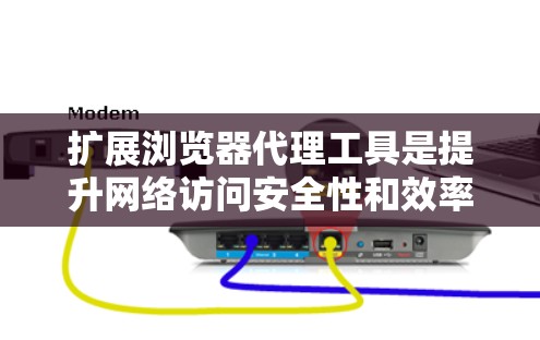 扩展浏览器代理工具是提升网络访问安全性和效率的重要手段，通过增加功能模块和高级功能，可以更好地管理网络访问。以下是对扩展浏览器代理工具的总结和推荐