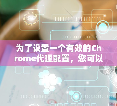 为了设置一个有效的Chrome代理配置,您可以按照以下步骤操作 为了设置一个有效的Chrome代理配置,您可以按照以下步骤操作