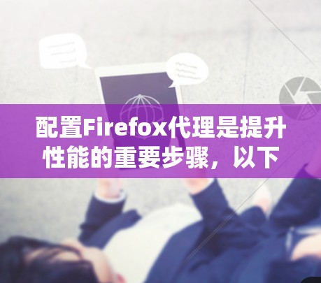 配置Firefox代理是提升性能的重要步骤,以下是一个系统化的指南