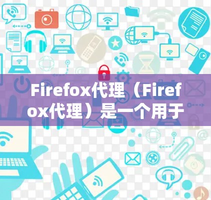 Firefox代理（Firefox代理）是一个用于替代服务器的浏览器，专为在服务器上运行的网站或服务器不支持本地访问的用户设计的解决方案。以下是Firefox代理的使用指南，帮助你顺利使用它