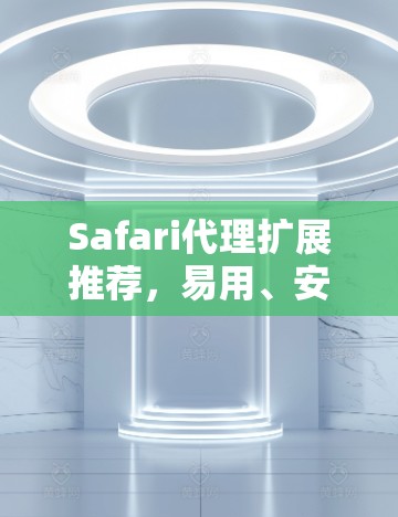 Safari代理扩展推荐，易用、安全、高效