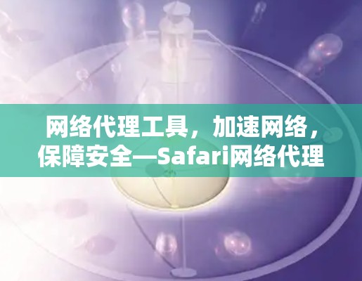 网络代理工具,加速网络,保障安全—Safari网络代理工具