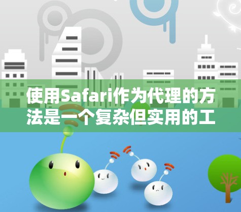 使用Safari作为代理的方法是一个复杂但实用的工具,适合需要访问外部资源的人群。以下是详细的步骤指南,帮助您理解和操作