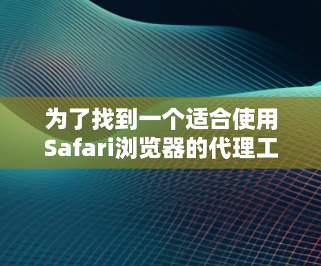 为了找到一个适合使用Safari浏览器的代理工具,以下是一些综合考虑的因素和推荐
