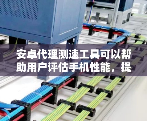 安卓代理测速工具可以帮助用户评估手机性能，提升用户体验。以下是几个主要的测速工具及其测试指标