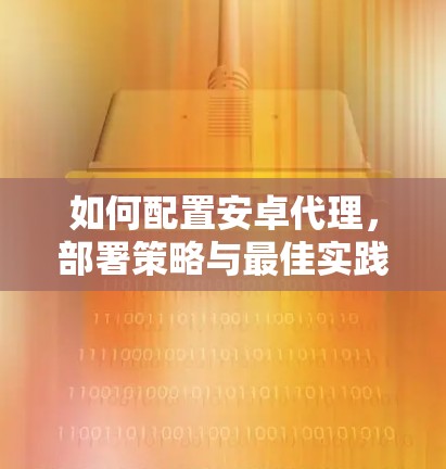 如何配置安卓代理,部署策略与最佳实践