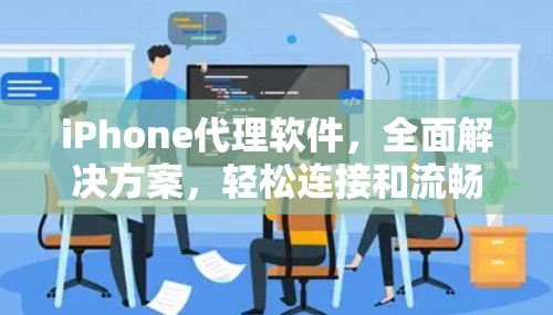 iPhone代理软件,全面解决方案,轻松连接和流畅体验